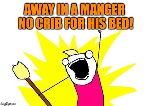 X All The Y Meme | AWAY IN A MANGER NO CRIB FOR HIS BED! | image tagged in memes,x all the y | made w/ Imgflip meme maker