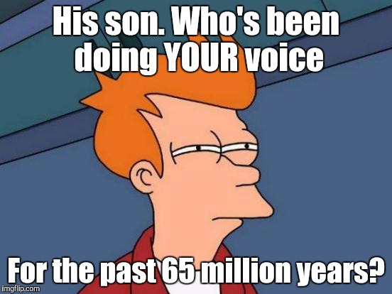 Futurama Fry Meme | His son. Who's been doing YOUR voice For the past 65 million years? | image tagged in memes,futurama fry | made w/ Imgflip meme maker