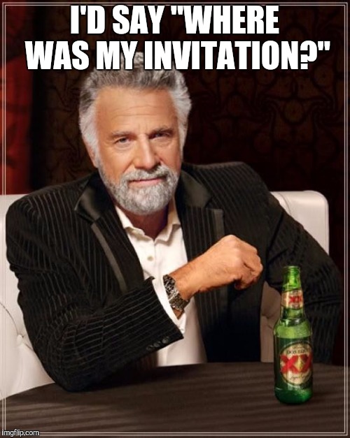 The Most Interesting Man In The World Meme | I'D SAY "WHERE WAS MY INVITATION?" | image tagged in memes,the most interesting man in the world | made w/ Imgflip meme maker