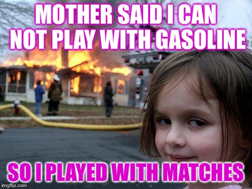 Disaster Girl | MOTHER SAID I CAN NOT PLAY WITH GASOLINE; SO I PLAYED WITH MATCHES | image tagged in memes,disaster girl | made w/ Imgflip meme maker