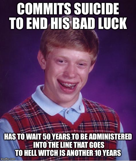 Even after death he still has bad luck  | COMMITS SUICIDE TO END HIS BAD LUCK; HAS TO WAIT 50 YEARS TO BE ADMINISTERED INTO THE LINE THAT GOES TO HELL WITCH IS ANOTHER 10 YEARS | image tagged in memes,bad luck brian,hell,suicide,death | made w/ Imgflip meme maker