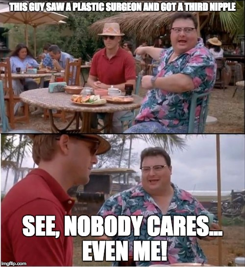 See Nobody Cares Meme | THIS GUY SAW A PLASTIC SURGEON AND GOT A THIRD NIPPLE; SEE, NOBODY CARES... EVEN ME! | image tagged in memes,see nobody cares | made w/ Imgflip meme maker