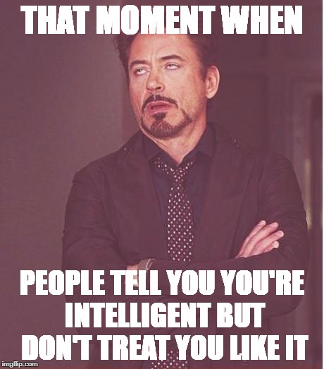 Face You Make Robert Downey Jr Meme | THAT MOMENT WHEN; PEOPLE TELL YOU YOU'RE INTELLIGENT BUT DON'T TREAT YOU LIKE IT | image tagged in memes,face you make robert downey jr | made w/ Imgflip meme maker