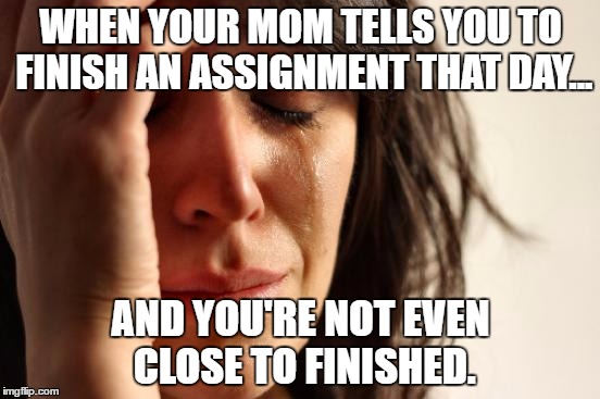 Relatable. (Seriously, this is me right now) | WHEN YOUR MOM TELLS YOU TO FINISH AN ASSIGNMENT THAT DAY... AND YOU'RE NOT EVEN CLOSE TO FINISHED. | image tagged in memes,first world problems | made w/ Imgflip meme maker