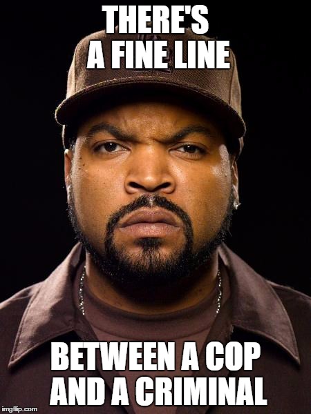 cops and criminals | THERE'S A FINE LINE; BETWEEN A COP AND A CRIMINAL | image tagged in ice cube,cops,criminals | made w/ Imgflip meme maker