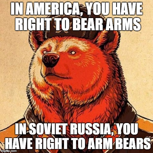 You've probably heard this one IRL before | IN AMERICA, YOU HAVE RIGHT TO BEAR ARMS; IN SOVIET RUSSIA, YOU HAVE RIGHT TO ARM BEARS | image tagged in soviet bear | made w/ Imgflip meme maker