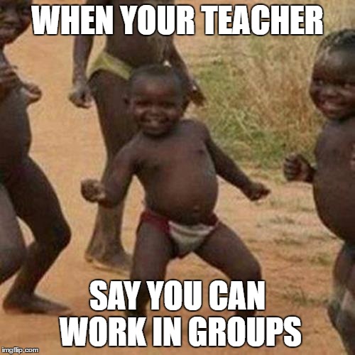 Third World Success Kid Meme | WHEN YOUR TEACHER; SAY YOU CAN WORK IN GROUPS | image tagged in memes,third world success kid | made w/ Imgflip meme maker
