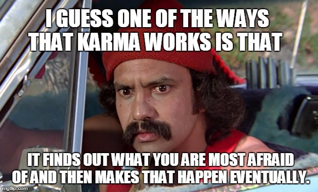 I GUESS ONE OF THE WAYS THAT KARMA WORKS IS THAT IT FINDS OUT WHAT YOU ARE MOST AFRAID OF AND THEN MAKES THAT HAPPEN EVENTUALLY. | made w/ Imgflip meme maker