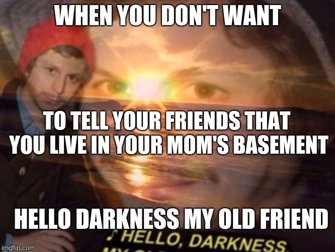 Hello darkness my old friend | WHEN YOU DON'T WANT; TO TELL YOUR FRIENDS THAT YOU LIVE IN YOUR MOM'S BASEMENT; HELLO DARKNESS MY OLD FRIEND | image tagged in hello darkness my old friend | made w/ Imgflip meme maker