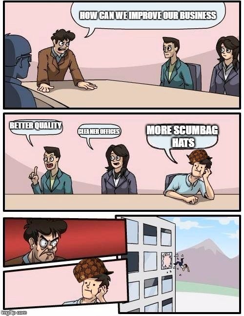 Boardroom Meeting Suggestion | HOW CAN WE IMPROVE OUR BUSINESS; BETTER QUALITY; CLEANER OFFICES; MORE SCUMBAG HATS | image tagged in memes,boardroom meeting suggestion,scumbag | made w/ Imgflip meme maker