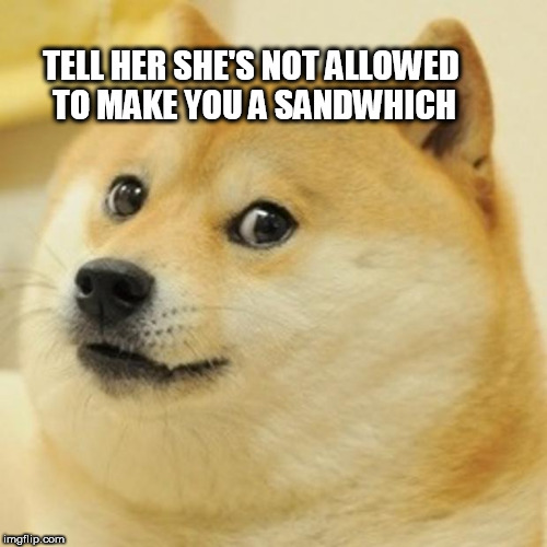TELL HER SHE'S NOT ALLOWED TO MAKE YOU A SANDWHICH | image tagged in memes,doge | made w/ Imgflip meme maker