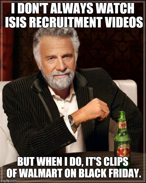 ISIS: Made in china? | I DON'T ALWAYS WATCH ISIS RECRUITMENT VIDEOS; BUT WHEN I DO, IT'S CLIPS OF WALMART ON BLACK FRIDAY. | image tagged in memes,the most interesting man in the world | made w/ Imgflip meme maker