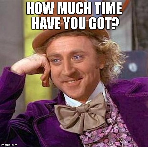 Creepy Condescending Wonka Meme | HOW MUCH TIME HAVE YOU GOT? | image tagged in memes,creepy condescending wonka | made w/ Imgflip meme maker