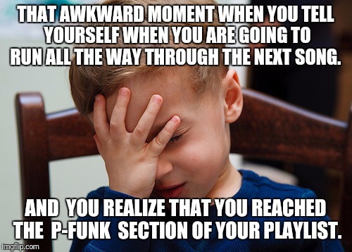 That awkward moment | THAT AWKWARD MOMENT WHEN YOU TELL YOURSELF WHEN YOU ARE GOING TO RUN ALL THE WAY THROUGH THE NEXT SONG. AND  YOU REALIZE THAT YOU REACHED THE  P-FUNK  SECTION OF YOUR PLAYLIST. | image tagged in that awkward moment | made w/ Imgflip meme maker