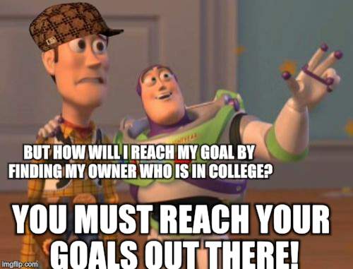 X, X Everywhere Meme | BUT HOW WILL I REACH MY GOAL BY FINDING MY OWNER WHO IS IN COLLEGE? YOU MUST REACH YOUR GOALS OUT THERE! | image tagged in memes,x x everywhere,scumbag | made w/ Imgflip meme maker