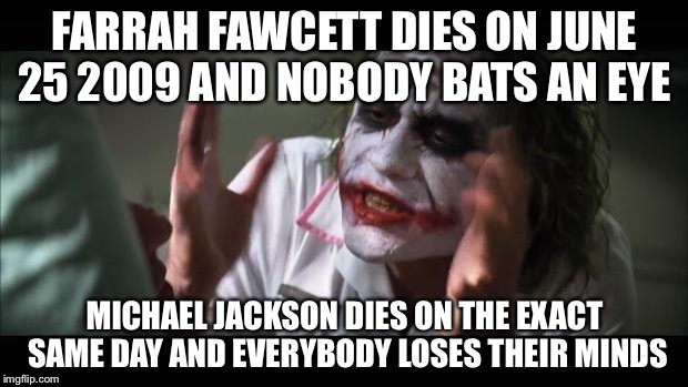 And everybody loses their minds | FARRAH FAWCETT DIES ON JUNE 25 2009 AND NOBODY BATS AN EYE; MICHAEL JACKSON DIES ON THE EXACT SAME DAY AND EVERYBODY LOSES THEIR MINDS | image tagged in memes,and everybody loses their minds | made w/ Imgflip meme maker