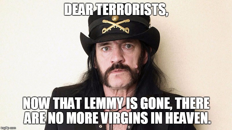 DEAR TERRORISTS, NOW THAT LEMMY IS GONE, THERE ARE NO MORE VIRGINS IN HEAVEN. | made w/ Imgflip meme maker