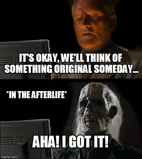 I'll Just Wait Here Meme | IT'S OKAY, WE'LL THINK OF SOMETHING ORIGINAL SOMEDAY... AHA! I GOT IT! *IN THE AFTERLIFE* | image tagged in memes,ill just wait here | made w/ Imgflip meme maker