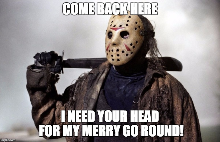 Psychopath | COME BACK HERE; I NEED YOUR HEAD FOR MY MERRY GO ROUND! | image tagged in psychopath | made w/ Imgflip meme maker