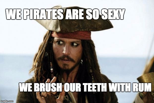 Jack Sparrow Pirate | WE PIRATES ARE SO SEXY; WE BRUSH OUR TEETH WITH RUM | image tagged in jack sparrow pirate | made w/ Imgflip meme maker