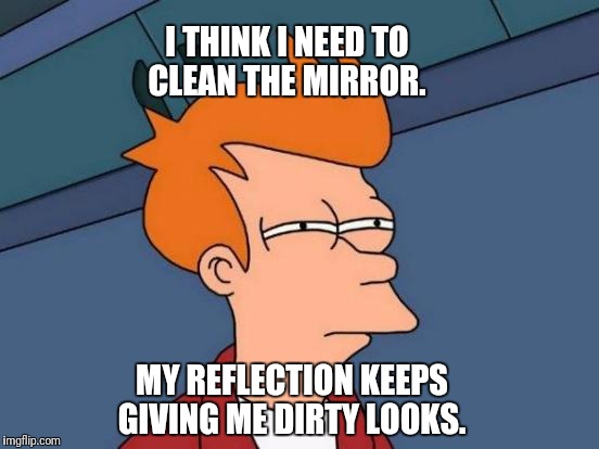 Put some Windex on it...  | I THINK I NEED TO CLEAN THE MIRROR. MY REFLECTION KEEPS GIVING ME DIRTY LOOKS. | image tagged in memes,futurama fry | made w/ Imgflip meme maker