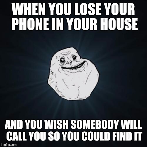 Forever Alone | WHEN YOU LOSE YOUR PHONE IN YOUR HOUSE; AND YOU WISH SOMEBODY WILL CALL YOU SO YOU COULD FIND IT | image tagged in memes,forever alone | made w/ Imgflip meme maker