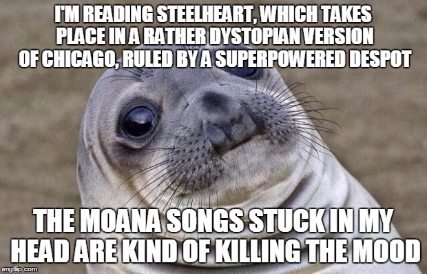 Awkward Moment Sealion | I'M READING STEELHEART, WHICH TAKES PLACE IN A RATHER DYSTOPIAN VERSION OF CHICAGO, RULED BY A SUPERPOWERED DESPOT; THE MOANA SONGS STUCK IN MY HEAD ARE KIND OF KILLING THE MOOD | image tagged in memes,awkward moment sealion | made w/ Imgflip meme maker