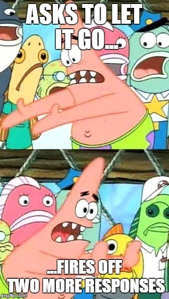 Put It Somewhere Else Patrick Meme | ASKS TO LET IT GO... ...FIRES OFF TWO MORE RESPONSES | image tagged in memes,put it somewhere else patrick | made w/ Imgflip meme maker