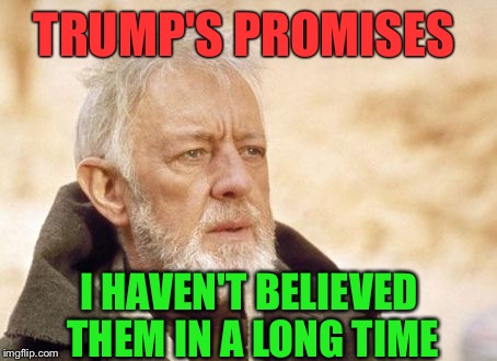 Obi Wan Kenobi Meme | TRUMP'S PROMISES; I HAVEN'T BELIEVED THEM IN A LONG TIME | image tagged in memes,obi wan kenobi | made w/ Imgflip meme maker