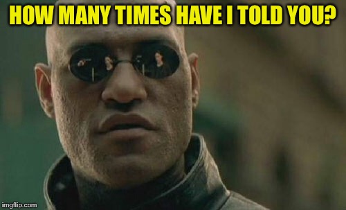 Is anyone keeping track?  And why wasn't this ever featured? | HOW MANY TIMES HAVE I TOLD YOU? | image tagged in memes,matrix morpheus,submissions | made w/ Imgflip meme maker