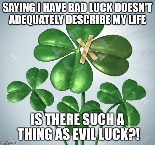 Fake Four Leaf | SAYING I HAVE BAD LUCK DOESN'T ADEQUATELY DESCRIBE MY LIFE; IS THERE SUCH A THING AS EVIL LUCK?! | image tagged in fake four leaf | made w/ Imgflip meme maker
