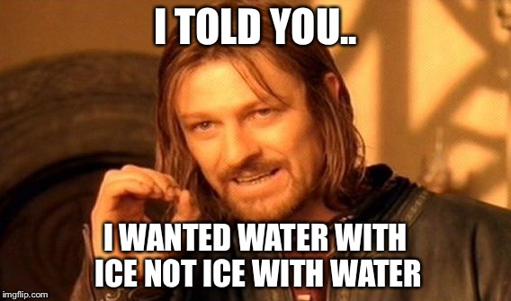 One Does Not Simply Meme | I TOLD YOU.. I WANTED WATER WITH ICE NOT ICE WITH WATER | image tagged in memes,one does not simply | made w/ Imgflip meme maker