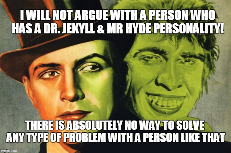 Dr. Jekyll & Mr Hyde | I WILL NOT ARGUE WITH A PERSON WHO HAS A DR. JEKYLL & MR HYDE PERSONALITY! THERE IS ABSOLUTELY NO WAY TO SOLVE ANY TYPE OF PROBLEM WITH A PERSON LIKE THAT | image tagged in personality disorders | made w/ Imgflip meme maker