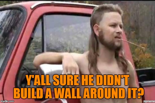Y'ALL SURE HE DIDN'T BUILD A WALL AROUND IT? | made w/ Imgflip meme maker