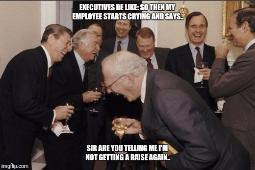 Laughing Men In Suits Meme | EXECUTIVES BE LIKE: SO THEN MY EMPLOYEE STARTS CRYING AND SAYS.. SIR ARE YOU TELLING ME I'M NOT GETTING A RAISE AGAIN.. | image tagged in memes,laughing men in suits | made w/ Imgflip meme maker