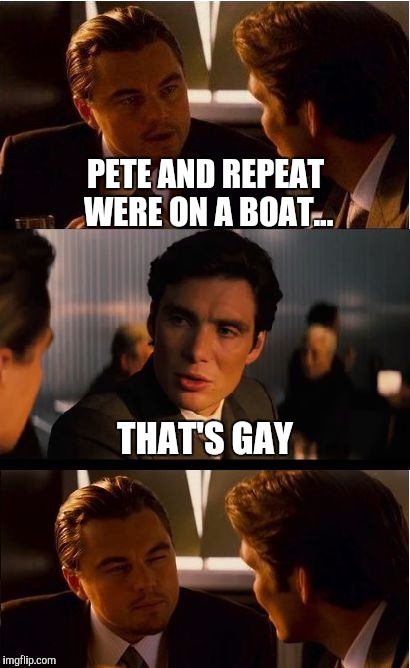 No matter what theme week is, it's always Pete and Repeat week!  | PETE AND REPEAT WERE ON A BOAT... THAT'S GAY | image tagged in memes,inception,pete and repeat,repeat,tammyfaye,jbmemegeek | made w/ Imgflip meme maker