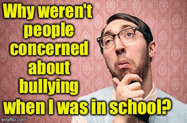 Whimps today are such . . . whimps | Why weren't people concerned about bullying; when I was in school? | image tagged in nerd pondering,bullying | made w/ Imgflip meme maker