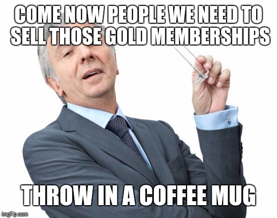 COME NOW PEOPLE WE NEED TO SELL THOSE GOLD MEMBERSHIPS THROW IN A COFFEE MUG | made w/ Imgflip meme maker