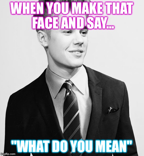 Justin Bieber Suit | WHEN YOU MAKE THAT FACE AND SAY... "WHAT DO YOU MEAN" | image tagged in memes,justin bieber suit | made w/ Imgflip meme maker