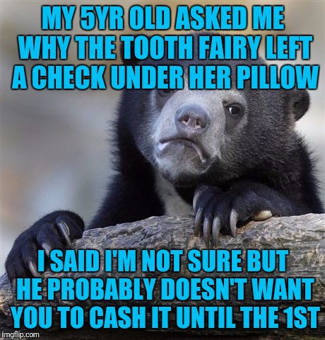 Confession Bear | MY 5YR OLD ASKED ME WHY THE TOOTH FAIRY LEFT A CHECK UNDER HER PILLOW; I SAID I'M NOT SURE BUT HE PROBABLY DOESN'T WANT YOU TO CASH IT UNTIL THE 1ST | image tagged in memes,confession bear | made w/ Imgflip meme maker