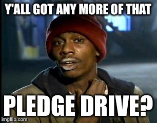 Y'all Got Any More Of That Meme | Y'ALL GOT ANY MORE OF THAT PLEDGE DRIVE? | image tagged in memes,yall got any more of | made w/ Imgflip meme maker