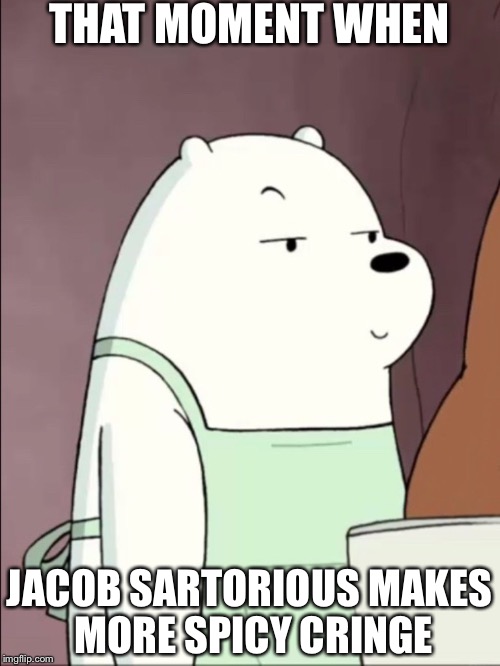We Bare Bears Ice Bear Smug | THAT MOMENT WHEN; JACOB SARTORIOUS MAKES MORE SPICY CRINGE | image tagged in we bare bears ice bear smug | made w/ Imgflip meme maker