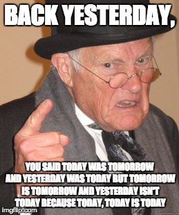 Back In My Day Meme | BACK YESTERDAY, YOU SAID TODAY WAS TOMORROW AND YESTERDAY WAS TODAY BUT TOMORROW IS TOMORROW AND YESTERDAY ISN'T TODAY BECAUSE TODAY, TODAY IS TODAY | image tagged in memes,back in my day | made w/ Imgflip meme maker