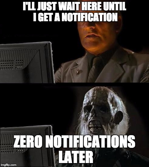 I'll just wait here | I'LL JUST WAIT HERE UNTIL I GET A NOTIFICATION; ZERO NOTIFICATIONS LATER | image tagged in i'll just wait here | made w/ Imgflip meme maker