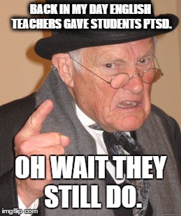 Back In My Day | BACK IN MY DAY ENGLISH TEACHERS GAVE STUDENTS PTSD. OH WAIT THEY STILL DO. | image tagged in memes,back in my day | made w/ Imgflip meme maker