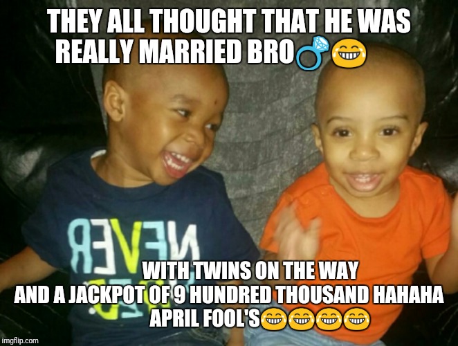 Brothers | THEY ALL THOUGHT THAT HE WAS REALLY MARRIED BRO💍😂; WITH TWINS ON THE WAY AND A JACKPOT OF 9 HUNDRED THOUSAND HAHAHA
                APRIL FOOL'S😂😂😂😂 | image tagged in aaaaand its gone,laughing villains,hahaha | made w/ Imgflip meme maker