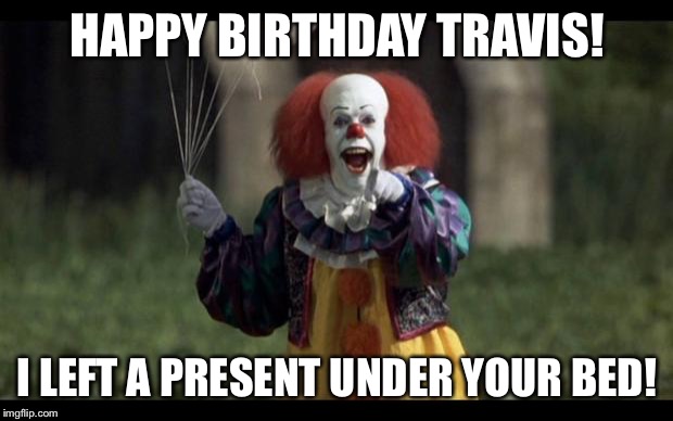 scary clown | HAPPY BIRTHDAY TRAVIS! I LEFT A PRESENT UNDER YOUR BED! | image tagged in scary clown | made w/ Imgflip meme maker