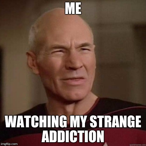 Picard_Disgusted | ME; WATCHING MY STRANGE ADDICTION | image tagged in picard_disgusted | made w/ Imgflip meme maker