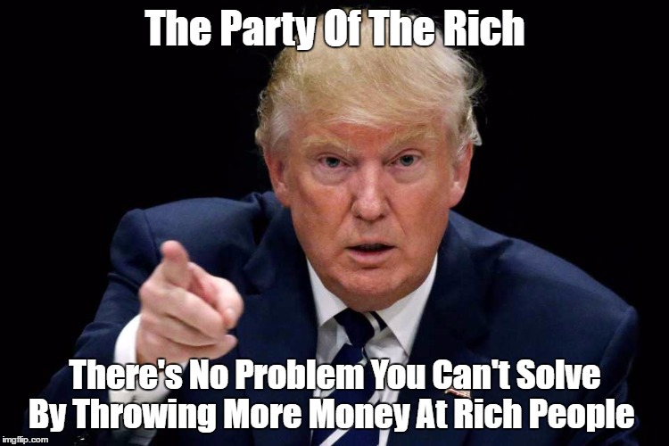 The Central Credo Of "The Rich Party" | The Party Of The Rich There's No Problem You Can't Solve By Throwing More Money At Rich People | image tagged in the party of the rich,give the rich more money,trump,american conservatism,plutocracy,oligarchy | made w/ Imgflip meme maker