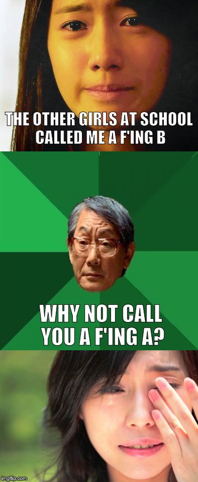 Asian father's daughter is a disappointment to him | THE OTHER GIRLS AT SCHOOL CALLED ME A F'ING B; WHY NOT CALL YOU A F'ING A? | image tagged in high expectations asian father,memes | made w/ Imgflip meme maker